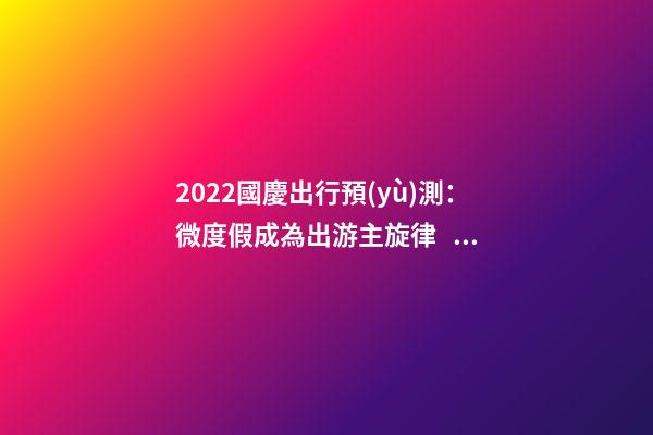 2022國慶出行預(yù)測：微度假成為出游主旋律，自駕游占比近半數(shù)